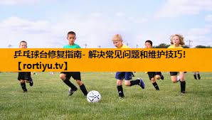 乒乓球台修复指南- 解决常见问题和维护技巧！