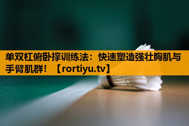 单双杠俯卧撑训练法：快速塑造强壮胸肌与手臂肌群！