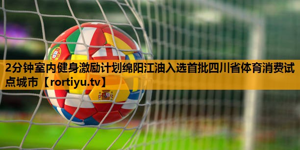 2分钟室内健身激励计划绵阳江油入选首批四川省体育消费试点城市
