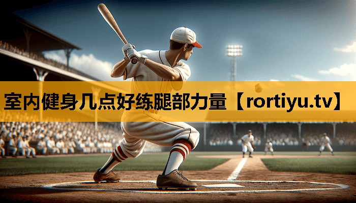 室内健身几点好练腿部力量