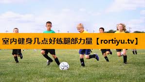 室内健身几点好练腿部力量