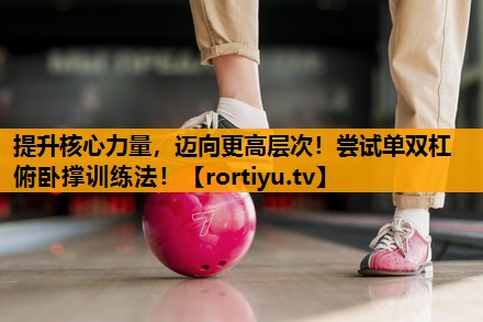 提升核心力量，迈向更高层次！尝试单双杠俯卧撑训练法！